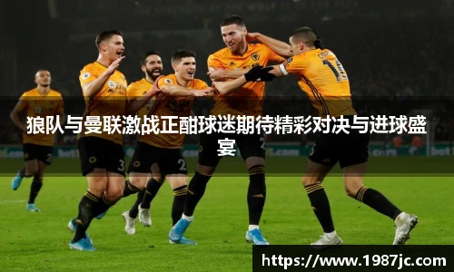 狼队与曼联激战正酣球迷期待精彩对决与进球盛宴
