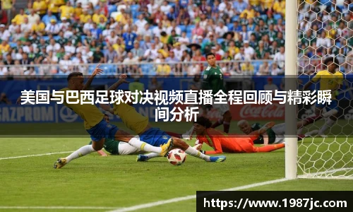 美国与巴西足球对决视频直播全程回顾与精彩瞬间分析