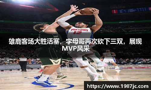 雄鹿客场大胜活塞，字母哥再次砍下三双，展现MVP风采
