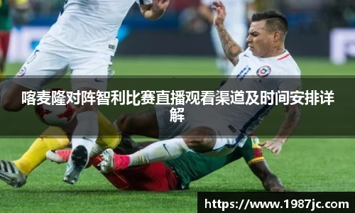 喀麦隆对阵智利比赛直播观看渠道及时间安排详解