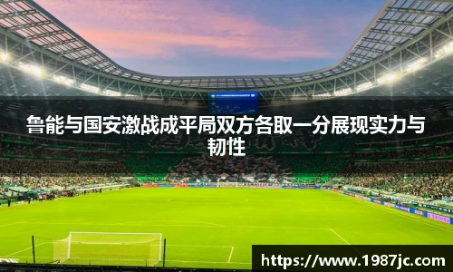 鲁能与国安激战成平局双方各取一分展现实力与韧性