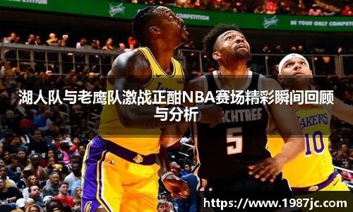 湖人队与老鹰队激战正酣NBA赛场精彩瞬间回顾与分析
