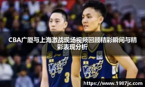 CBA广厦与上海激战现场视频回顾精彩瞬间与精彩表现分析