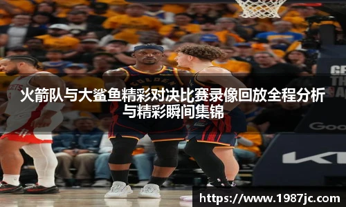 火箭队与大鲨鱼精彩对决比赛录像回放全程分析与精彩瞬间集锦