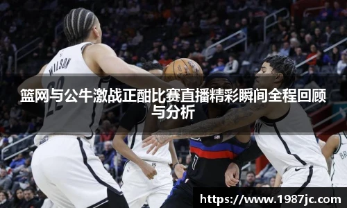 篮网与公牛激战正酣比赛直播精彩瞬间全程回顾与分析