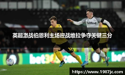 英超激战伯恩利主场迎战维拉争夺关键三分
