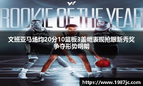 文班亚马场均20分10篮板3盖帽表现抢眼新秀奖争夺形势明朗