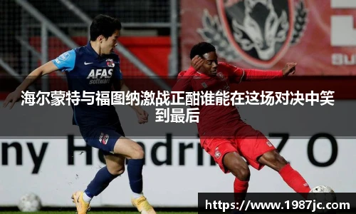 海尔蒙特与福图纳激战正酣谁能在这场对决中笑到最后