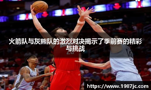 火箭队与灰熊队的激烈对决揭示了季前赛的精彩与挑战