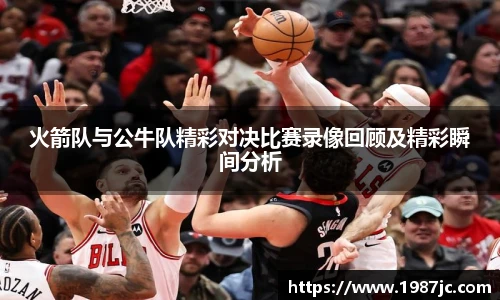 火箭队与公牛队精彩对决比赛录像回顾及精彩瞬间分析