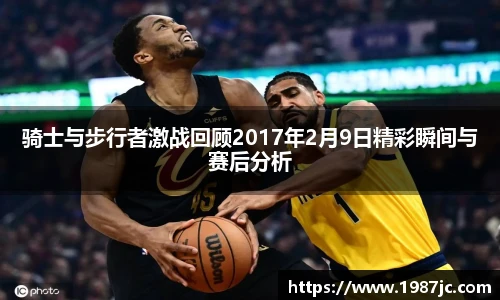 骑士与步行者激战回顾2017年2月9日精彩瞬间与赛后分析